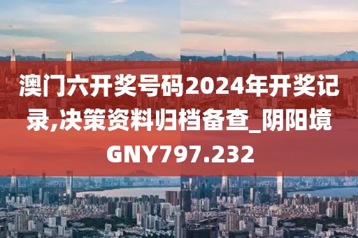 澳門六開獎號碼2024年開獎記錄,決策資料歸檔備查_陰陽境GNY797.232