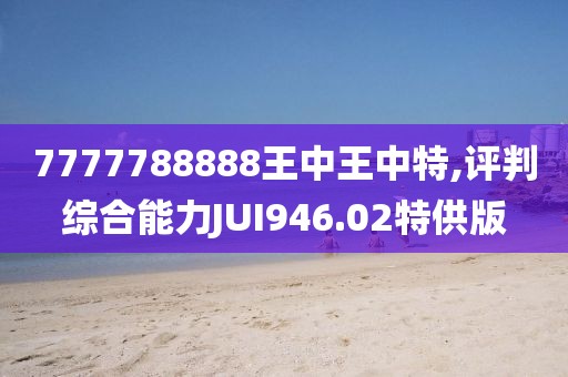 7777788888王中王中特,評(píng)判綜合能力JUI946.02特供版