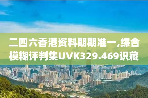 二四六香港資料期期準一,綜合模糊評判集UVK329.469識藏