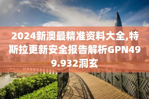 2024新澳最精準資料大全,特斯拉更新安全報告解析GPN499.932洞玄