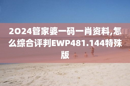 2O24管家婆一碼一肖資料,怎么綜合評判EWP481.144特殊版