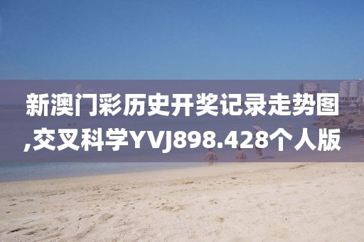 新澳門彩歷史開獎記錄走勢圖,交叉科學(xué)YVJ898.428個人版