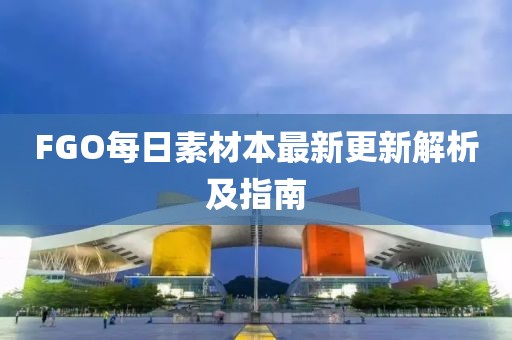 FGO每日素材本最新更新解析及指南