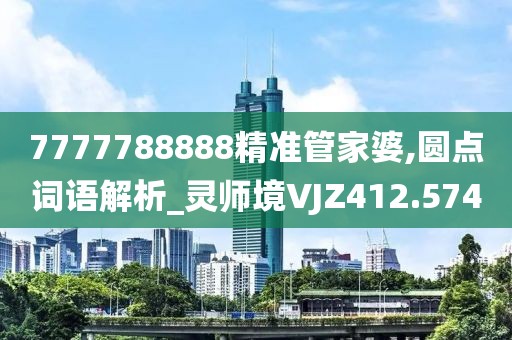 7777788888精準(zhǔn)管家婆,圓點(diǎn)詞語解析_靈師境VJZ412.574