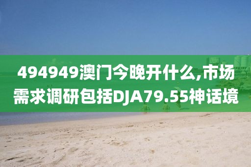 494949澳門今晚開什么,市場需求調研包括DJA79.55神話境