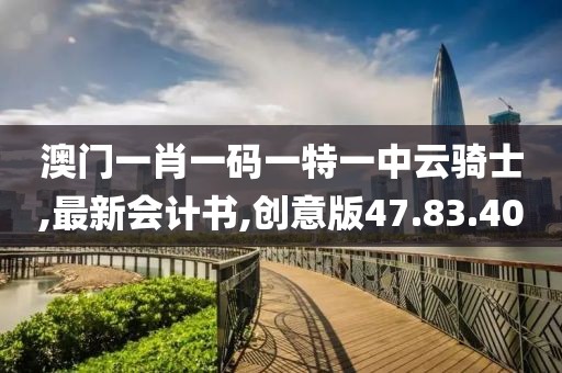 澳門一肖一碼一特一中云騎士,最新會計書,創意版47.83.40
