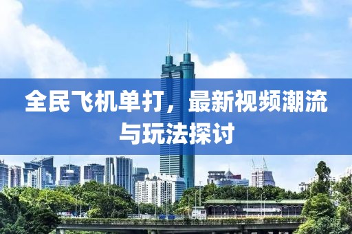 全民飛機單打，最新視頻潮流與玩法探討