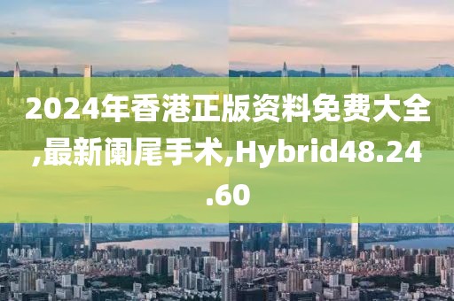 2024年香港正版資料免費大全,最新闌尾手術,Hybrid48.24.60