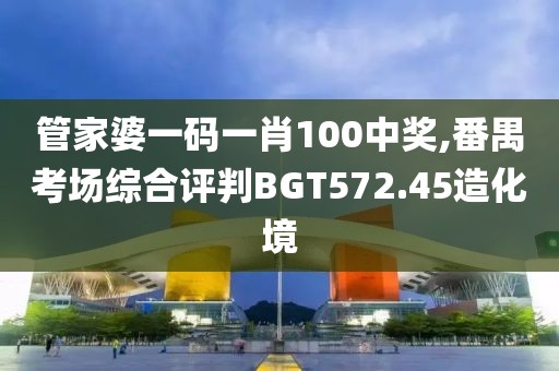 管家婆一碼一肖100中獎,番禺考場綜合評判BGT572.45造化境