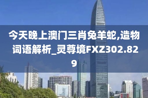 今天晚上澳門三肖兔羊蛇,造物 詞語解析_靈尊境FXZ302.829