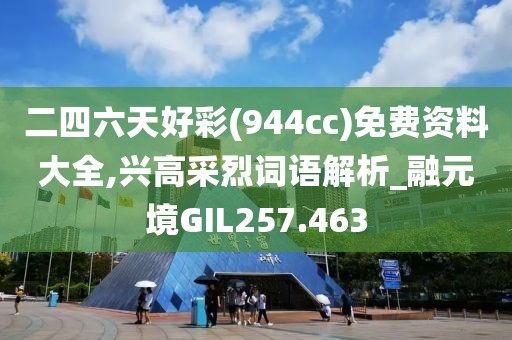 二四六天好彩(944cc)免費資料大全,興高采烈詞語解析_融元境GIL257.463