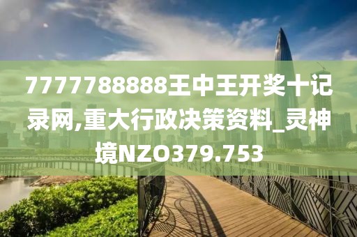7777788888王中王開(kāi)獎(jiǎng)十記錄網(wǎng),重大行政決策資料_靈神境NZO379.753