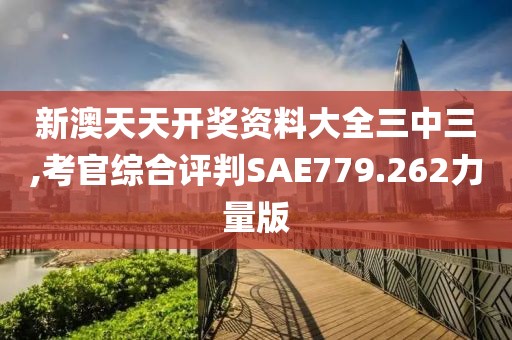 新澳天天開獎資料大全三中三,考官綜合評判SAE779.262力量版