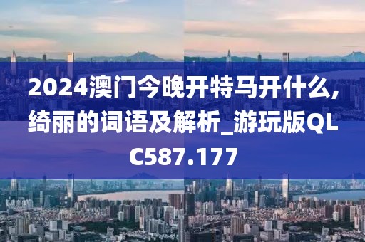 2024澳門今晚開特馬開什么,綺麗的詞語及解析_游玩版QLC587.177