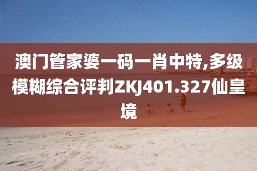 澳門管家婆一碼一肖中特,多級模糊綜合評判ZKJ401.327仙皇境