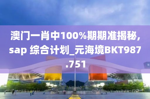 澳門一肖中100%期期準揭秘,sap 綜合計劃_元海境BKT987.751