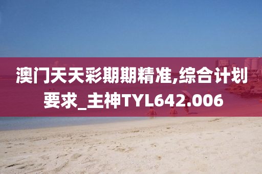 澳門天天彩期期精準,綜合計劃 要求_主神TYL642.006