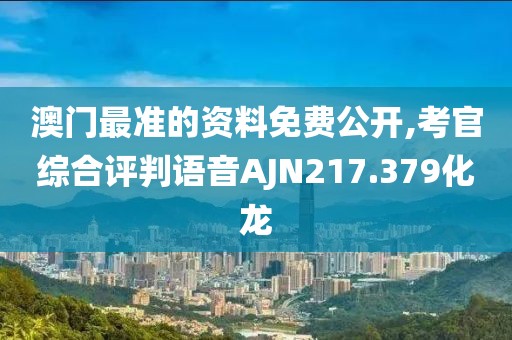 澳門最準的資料免費公開,考官綜合評判語音AJN217.379化龍