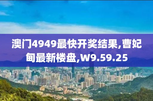 澳門4949最快開獎結果,曹妃甸最新樓盤,W9.59.25