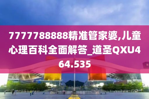 7777788888精準管家婆,兒童心理百科全面解答_道圣QXU464.535