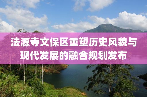 法源寺文保區重塑歷史風貌與現代發展的融合規劃發布