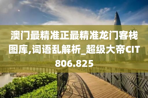 澳門最精準正最精準龍門客棧圖庫,詞語亂解析_超級大帝CIT806.825