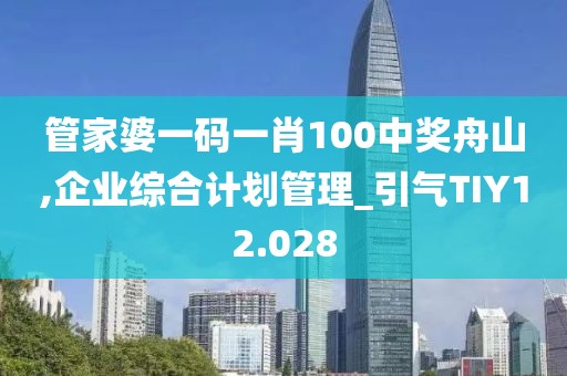 管家婆一碼一肖100中獎舟山,企業(yè)綜合計劃管理_引氣TIY12.028
