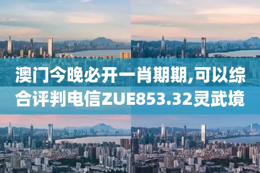 澳門今晚必開一肖期期,可以綜合評判電信ZUE853.32靈武境