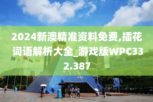 2024新澳精準資料免費,插花 詞語解析大全_游戲版WPC332.387