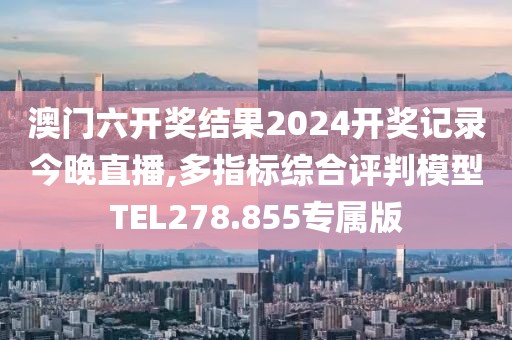 澳門六開獎結果2024開獎記錄今晚直播,多指標綜合評判模型TEL278.855專屬版