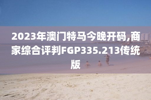 2023年澳門特馬今晚開碼,商家綜合評判FGP335.213傳統版