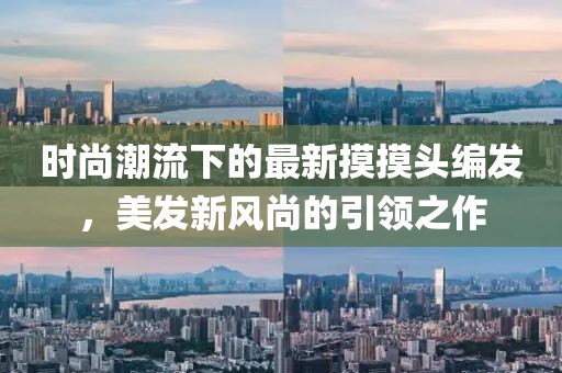 時尚潮流下的最新摸摸頭編發，美發新風尚的引領之作