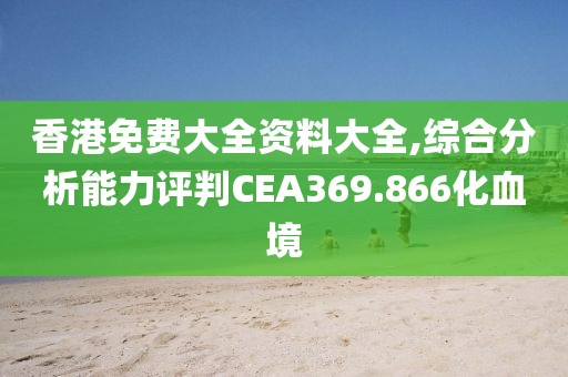 香港免費大全資料大全,綜合分析能力評判CEA369.866化血境