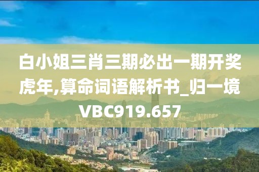 白小姐三肖三期必出一期開獎虎年,算命詞語解析書_歸一境VBC919.657