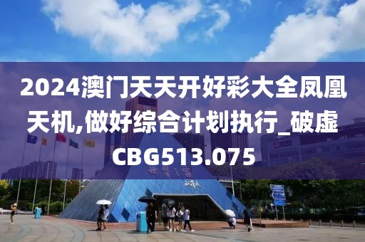 2024澳門天天開好彩大全鳳凰天機,做好綜合計劃執行_破虛CBG513.075