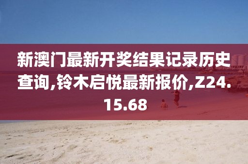 新澳門最新開獎結果記錄歷史查詢,鈴木啟悅最新報價,Z24.15.68