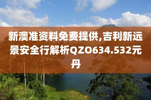 新澳準資料免費提供,吉利新遠景安全行解析QZO634.532元丹