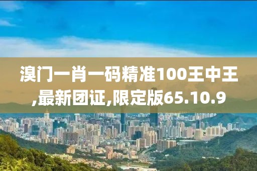 溴門一肖一碼精準(zhǔn)100王中王,最新團(tuán)證,限定版65.10.9