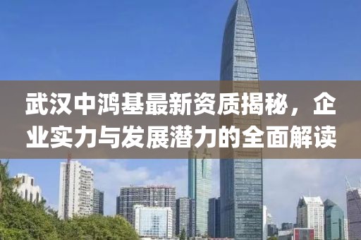 武漢中鴻基最新資質揭秘，企業實力與發展潛力的全面解讀