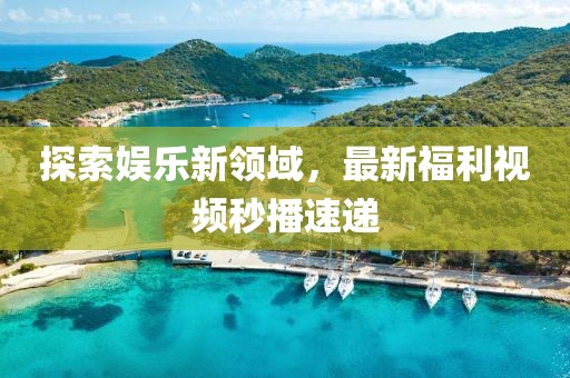 探索娛樂新領(lǐng)域，最新福利視頻秒播速遞