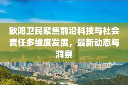 歐陽衛民聚焦前沿科技與社會責任多維度發展，最新動態與洞察