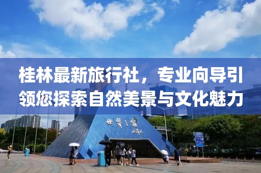 桂林最新旅行社，專業(yè)向?qū)бI(lǐng)您探索自然美景與文化魅力