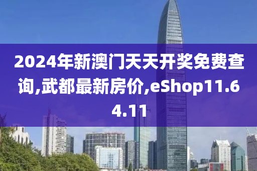 2024年新澳門天天開獎(jiǎng)免費(fèi)查詢,武都最新房?jī)r(jià),eShop11.64.11