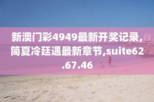 新澳門彩4949最新開獎記錄,簡夏冷廷遇最新章節,suite62.67.46