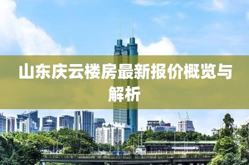 山東慶云樓房最新報(bào)價(jià)概覽與解析