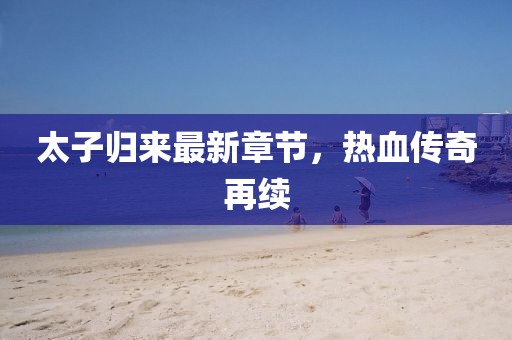 太子歸來最新章節，熱血傳奇再續