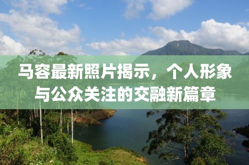 馬容最新照片揭示，個人形象與公眾關注的交融新篇章