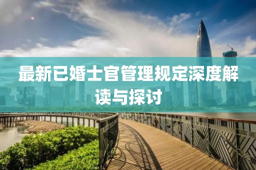 最新已婚士官管理規(guī)定深度解讀與探討