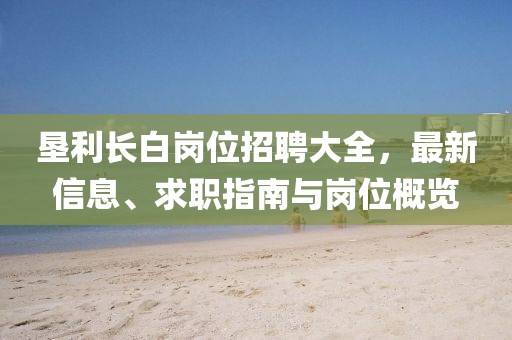 墾利長白崗位招聘大全，最新信息、求職指南與崗位概覽