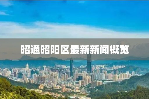 昭通昭陽區(qū)最新新聞概覽